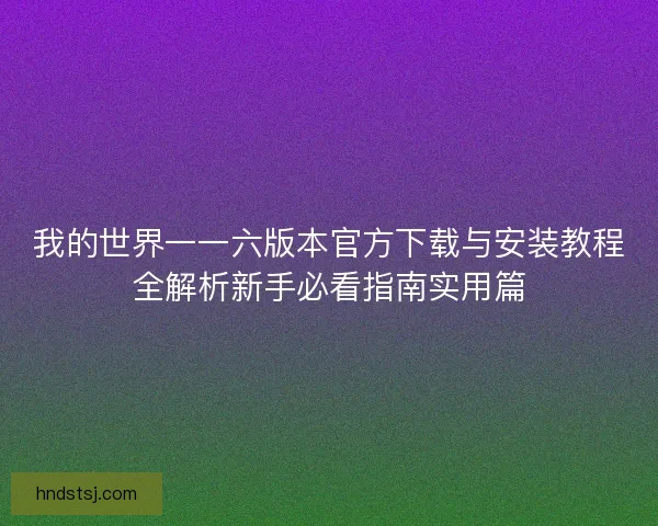 我的世界一一六版本官方下载与安装教程全解析新手必看指南实用篇