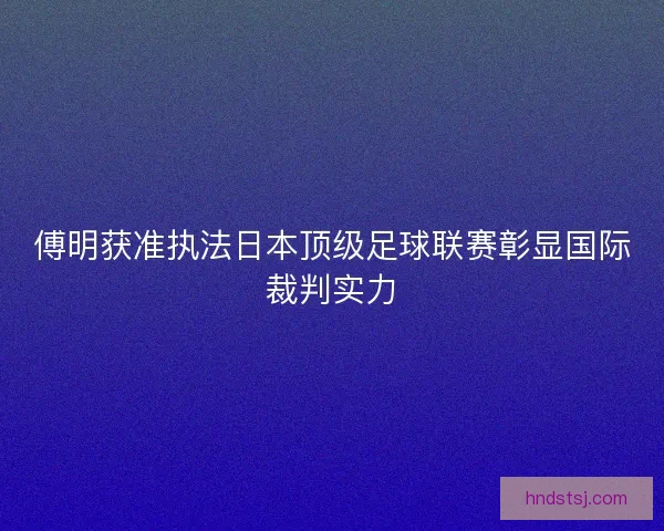 傅明获准执法日本顶级足球联赛彰显国际裁判实力