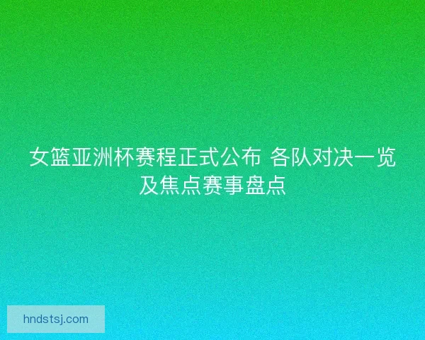 女篮亚洲杯赛程正式公布 各队对决一览及焦点赛事盘点