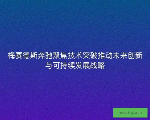 梅赛德斯奔驰聚焦技术突破推动未来创新与可持续发展战略