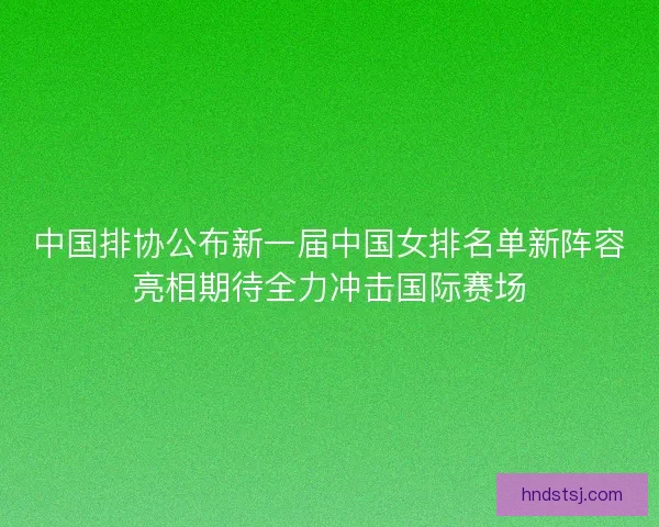 中国排协公布新一届中国女排名单新阵容亮相期待全力冲击国际赛场