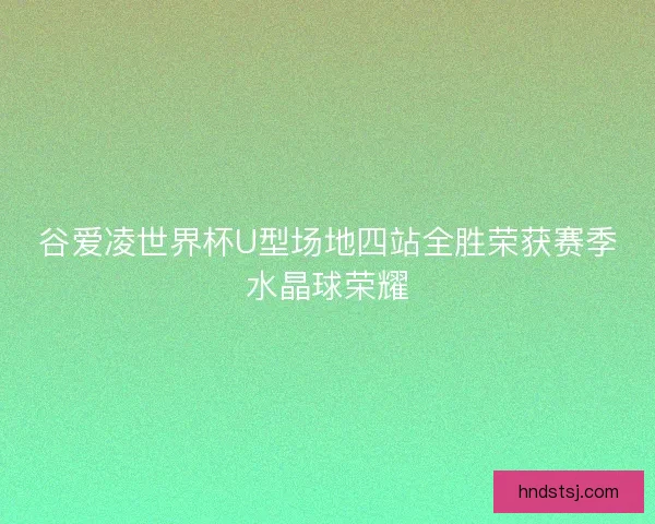 谷爱凌世界杯U型场地四站全胜荣获赛季水晶球荣耀 谷爱凌世界杯U型场地四站全胜荣获赛季水晶球荣耀