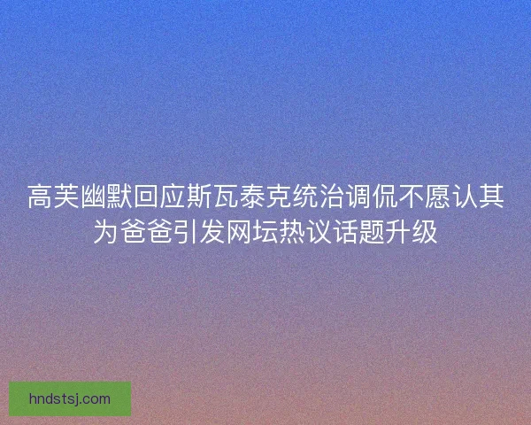 高芙幽默回应斯瓦泰克统治调侃不愿认其为爸爸引发网坛热议话题升级 高芙幽默回应斯瓦泰克统治调侃不愿认其为爸爸引发网坛热议话题升级
