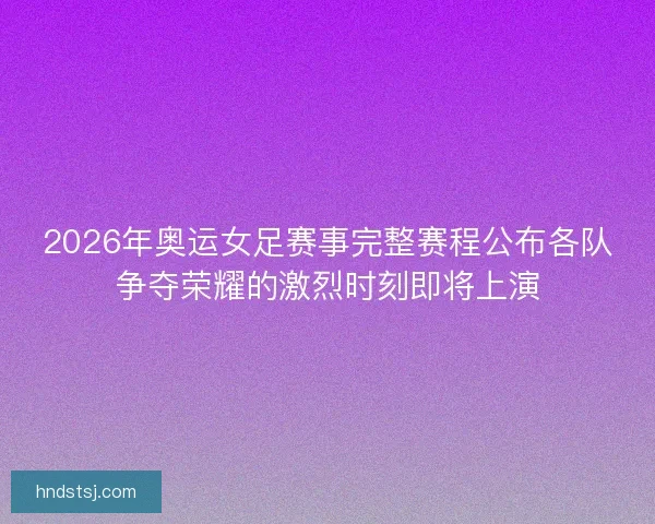 2026年奥运女足赛事完整赛程公布各队争夺荣耀的激烈时刻即将上演