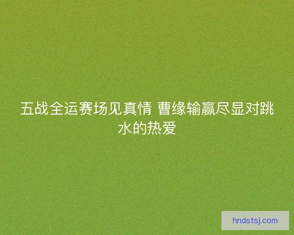 五战全运赛场见真情 曹缘输赢尽显对跳水的热爱