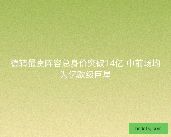 德转最贵阵容总身价突破14亿 中前场均为亿欧级巨星