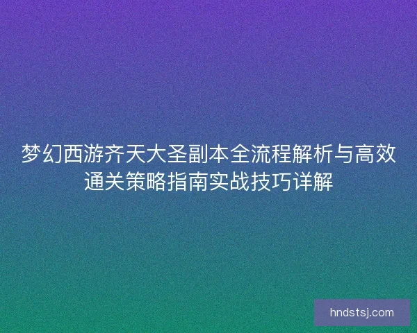梦幻西游齐天大圣副本全流程解析与高效通关策略指南实战技巧详解