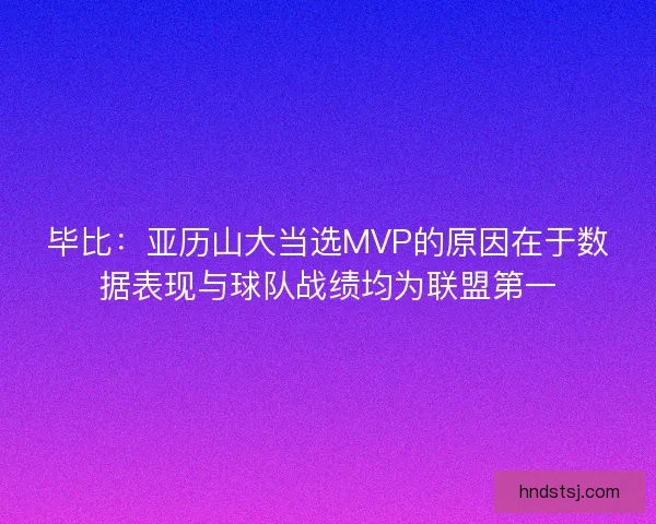 毕比:亚历山大当选MVP的原因在于数据表现与球队战绩均为联盟第一 毕比:亚历山大当选MVP的原因在于数据表现与球队战绩均为联盟第一
