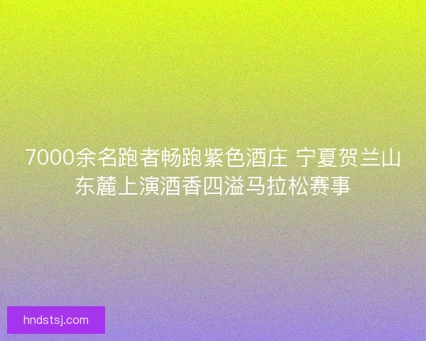 7000余名跑者畅跑紫色酒庄 宁夏贺兰山东麓上演酒香四溢马拉松赛事 7000余名跑者畅跑紫色酒庄 宁夏贺兰山东麓上演酒香四溢马拉松赛事
