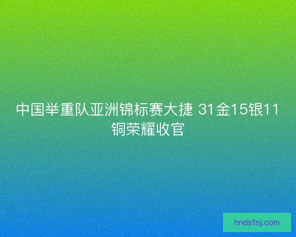 中国举重队亚洲锦标赛大捷 31金15银11铜荣耀收官 中国举重队亚洲锦标赛大捷 31金15银11铜荣耀收官