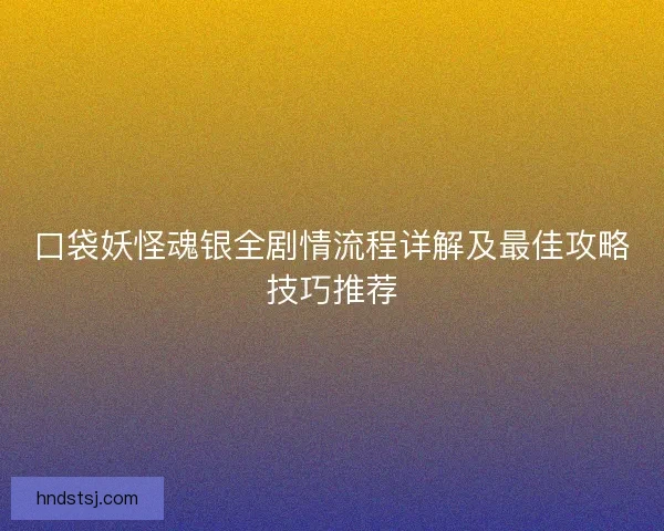 口袋妖怪魂银全剧情流程详解及最佳攻略技巧推荐