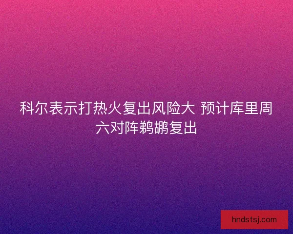 科尔表示打热火复出风险大 预计库里周六对阵鹈鹕复出
