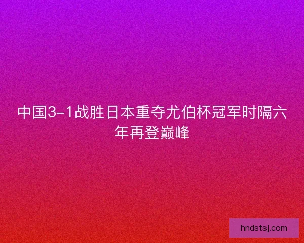 中国3-1战胜日本重夺尤伯杯冠军时隔六年再登巅峰