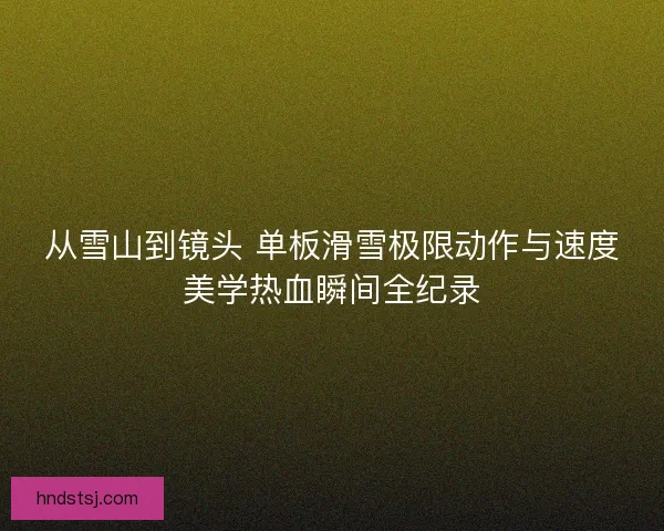 从雪山到镜头 单板滑雪极限动作与速度美学热血瞬间全纪录