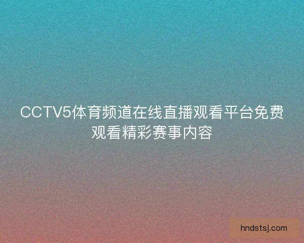 CCTV5体育频道在线直播观看平台免费观看精彩赛事内容