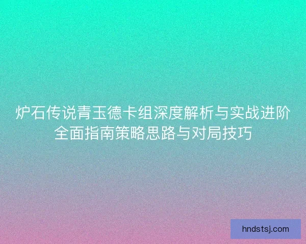 炉石传说青玉德卡组深度解析与实战进阶全面指南策略思路与对局技巧 炉石传说青玉德卡组深度解析与实战进阶全面指南策略思路与对局技巧