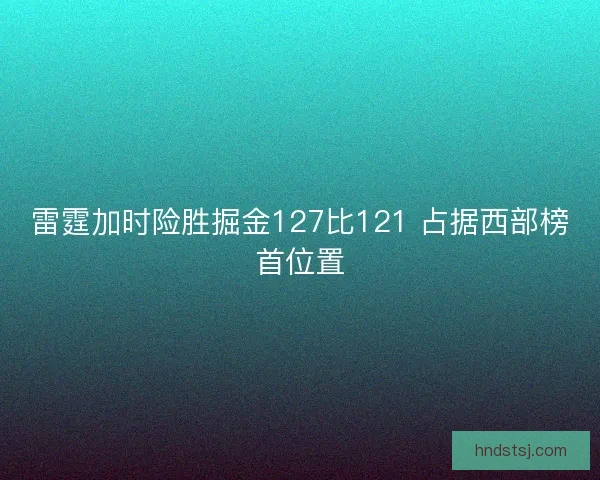雷霆加时险胜掘金127比121 占据西部榜首位置 雷霆加时险胜掘金127比121 占据西部榜首位置