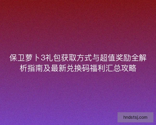 保卫萝卜3礼包获取方式与超值奖励全解析指南及最新兑换码福利汇总攻略 保卫萝卜3礼包获取方式与超值奖励全解析指南及最新兑换码福利汇总攻略