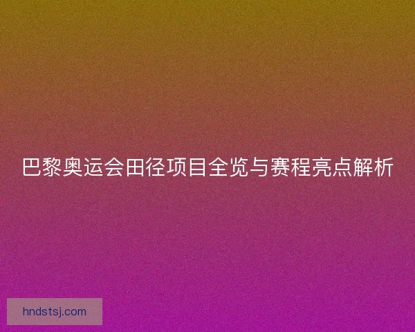 巴黎奥运会田径项目全览与赛程亮点解析 巴黎奥运会田径项目全览与赛程亮点解析