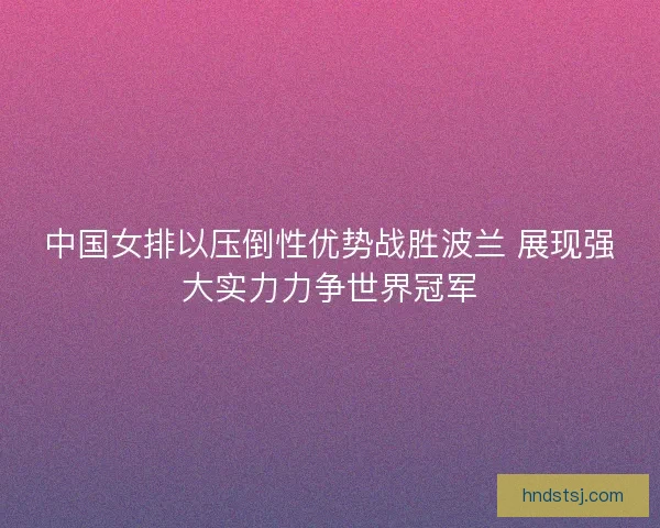 中国女排以压倒性优势战胜波兰 展现强大实力力争世界冠军 中国女排以压倒性优势战胜波兰 展现强大实力力争世界冠军