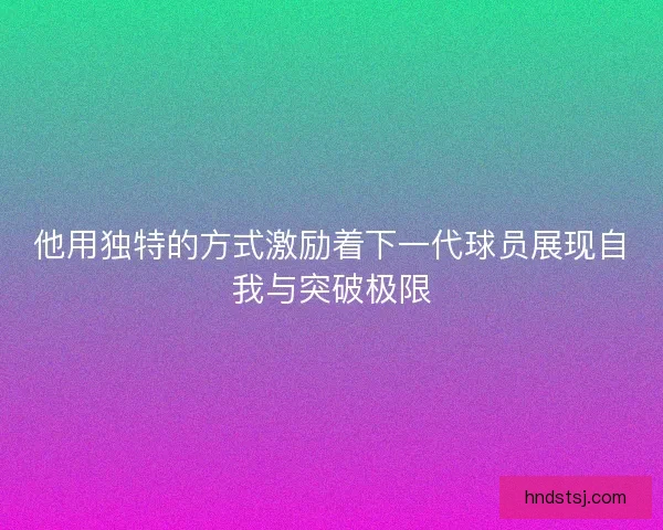 他用独特的方式激励着下一代球员展现自我与突破极限 他用独特的方式激励着下一代球员展现自我与突破极限