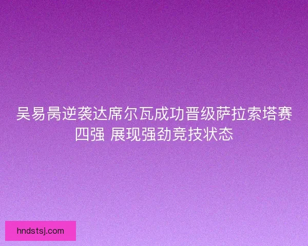 吴易昺逆袭达席尔瓦成功晋级萨拉索塔赛四强 展现强劲竞技状态 吴易昺逆袭达席尔瓦成功晋级萨拉索塔赛四强 展现强劲竞技状态